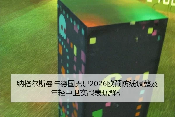 纳格尔斯曼与德国男足2026欧预防线调整及年轻中卫实战表现解析
