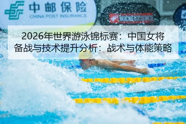 2026年世界游泳锦标赛：中国女将备战与技术提升分析：战术与体能策略