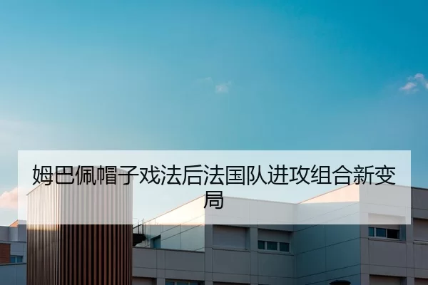 姆巴佩帽子戏法后法国队进攻组合新变局