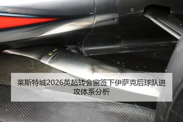 莱斯特城2026英超转会窗签下伊萨克后球队进攻体系分析