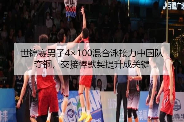 世锦赛男子4×100混合泳接力中国队夺铜，交接棒默契提升成关键