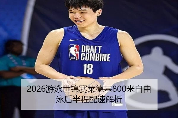 2026游泳世锦赛莱德基800米自由泳后半程配速解析
