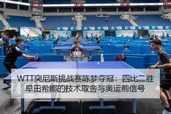 WTT突尼斯挑战赛陈梦夺冠：四比二胜早田希娜的技术取舍与奥运前信号