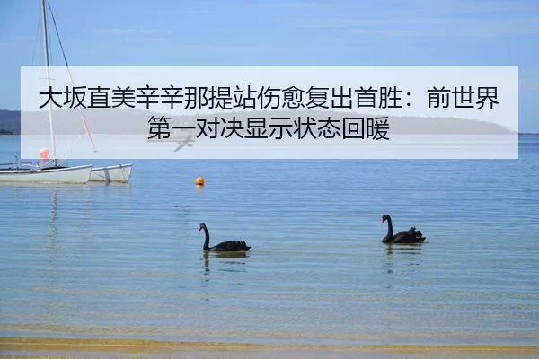 大坂直美辛辛那提站伤愈复出首胜：前世界第一对决显示状态回暖